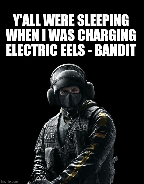 Y'ALL WERE SLEEPING WHEN I WAS CHARGING ELECTRIC EELS - BANDIT | image tagged in bandit from rainbow six siege,car battery | made w/ Imgflip meme maker