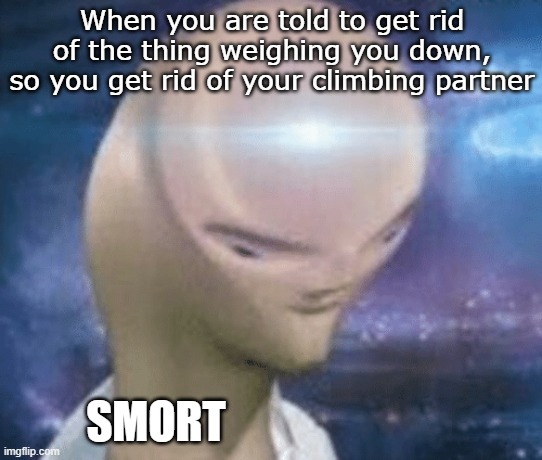 SMORT | When you are told to get rid of the thing weighing you down, so you get rid of your climbing partner; SMORT | image tagged in smort | made w/ Imgflip meme maker
