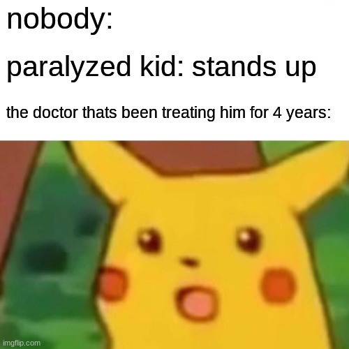 Surprised Pikachu | nobody:; paralyzed kid: stands up; the doctor thats been treating him for 4 years: | image tagged in memes,surprised pikachu | made w/ Imgflip meme maker