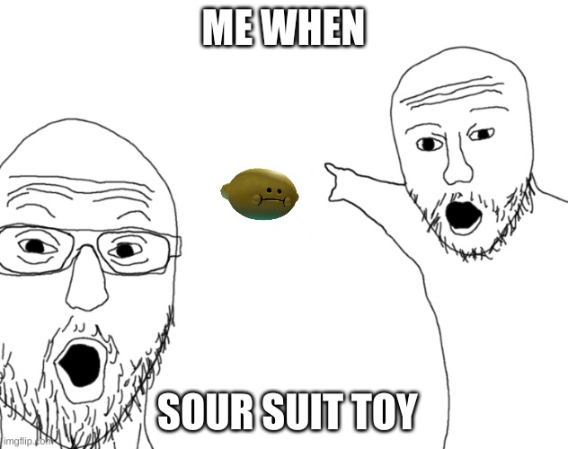 Soyjak Pointing | ME WHEN; SOUR SUIT TOY | image tagged in soyjak pointing | made w/ Imgflip meme maker