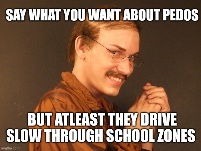 SAY WHAT YOU WANT ABOUT PEDOS; BUT ATLEAST THEY DRIVE SLOW THROUGH SCHOOL ZONES | image tagged in funny memes | made w/ Imgflip meme maker