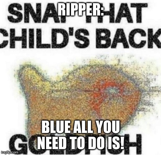 snap that child's back | RIPPER: BLUE ALL YOU NEED TO DO IS! | image tagged in snap that child's back | made w/ Imgflip meme maker