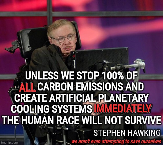 D. O. O. M. E. D. From The Start |  UNLESS WE STOP 100% OF ALL CARBON EMISSIONS AND CREATE ARTIFICIAL PLANETARY COOLING SYSTEMS IMMEDIATELY THE HUMAN RACE WILL NOT SURVIVE; ALL; IMMEDIATELY; STEPHEN HAWKING; we aren't even attempting to save ourselves | image tagged in stephen hawking,memes,we're all doomed,it's all over but the crying,dumbasses,human evolution | made w/ Imgflip meme maker