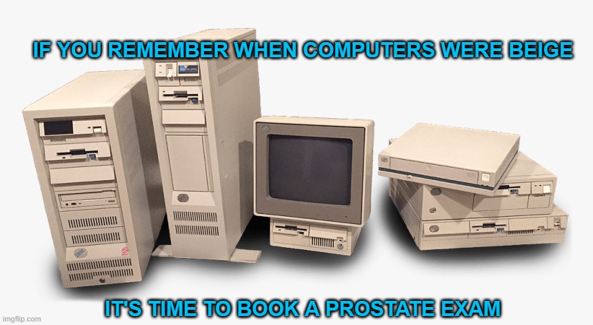 when computers were beige | IF YOU REMEMBER WHEN COMPUTERS WERE BEIGE; IT'S TIME TO BOOK A PROSTATE EXAM | image tagged in prostate exam,computers,beige | made w/ Imgflip meme maker