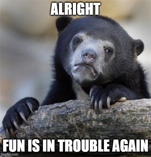 Why guys, just why | ALRIGHT; FUN IS IN TROUBLE AGAIN | image tagged in memes,confession bear,fun | made w/ Imgflip meme maker