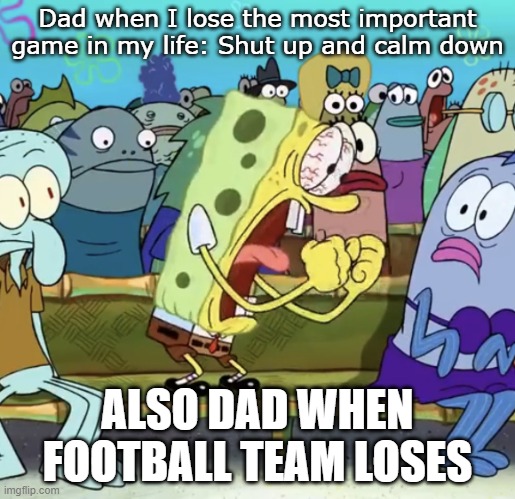 Spongebob Yelling | Dad when I lose the most important game in my life: Shut up and calm down; ALSO DAD WHEN FOOTBALL TEAM LOSES | image tagged in spongebob yelling | made w/ Imgflip meme maker