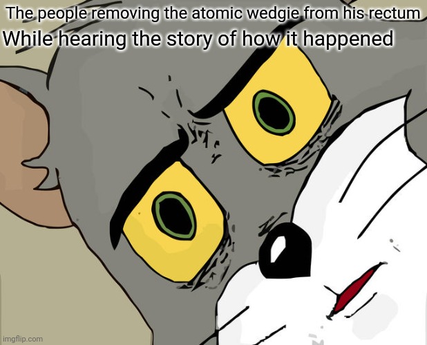 Unsettled Tom Meme | The people removing the atomic wedgie from his rectum While hearing the story of how it happened | image tagged in memes,unsettled tom | made w/ Imgflip meme maker