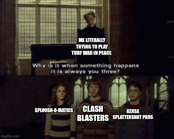 *angry woomy* | ME LITERALLY TRYING TO PLAY TURF WAR IN PEACE; KENSA SPLATTERSHOT PROS; CLASH BLASTERS; SPLOOSH-O-MATICS | image tagged in why is it when something happens it is always you three | made w/ Imgflip meme maker