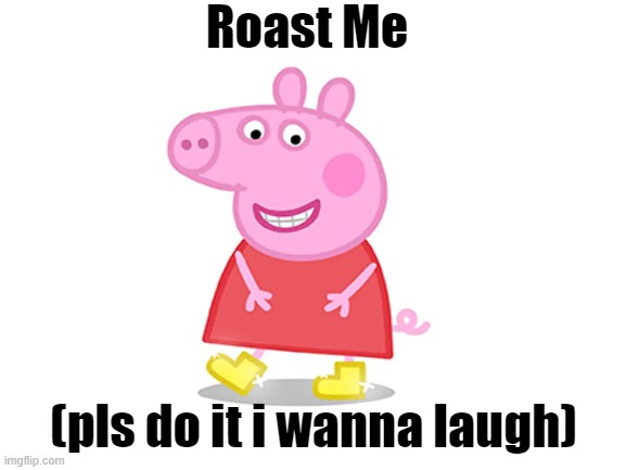 Roast!!! | Roast Me; (pls do it i wanna laugh) | image tagged in peppa pig,roast | made w/ Imgflip meme maker