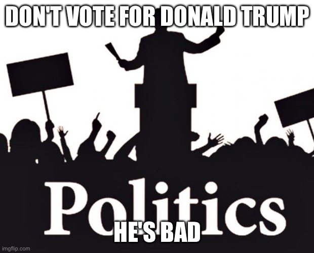 Politcs | DON'T VOTE FOR DONALD TRUMP; HE'S BAD | image tagged in politcs | made w/ Imgflip meme maker