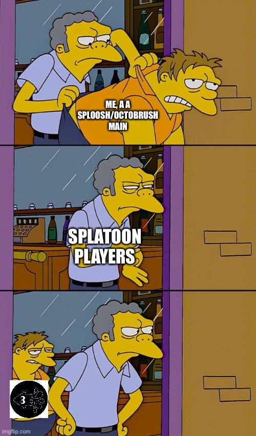Moe throws Barney | ME, A A SPLOOSH/OCTOBRUSH MAIN SPLATOON PLAYERS | image tagged in moe throws barney | made w/ Imgflip meme maker