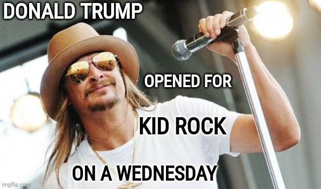 Of Course He Did | DONALD TRUMP; OPENED FOR; KID ROCK; ON A WEDNESDAY | image tagged in kid rock,idiots,dumbasses,memes,trumpublican idiots,trumpublican terrorists | made w/ Imgflip meme maker