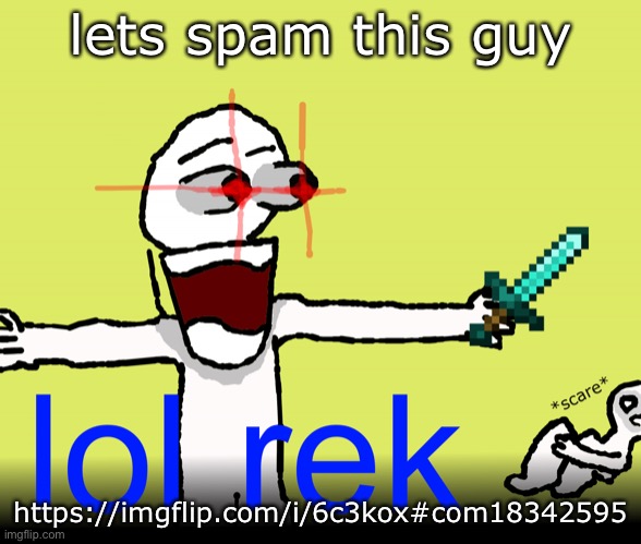 lol rek | lets spam this guy; https://imgflip.com/i/6c3kox#com18342595 | image tagged in lol rek | made w/ Imgflip meme maker