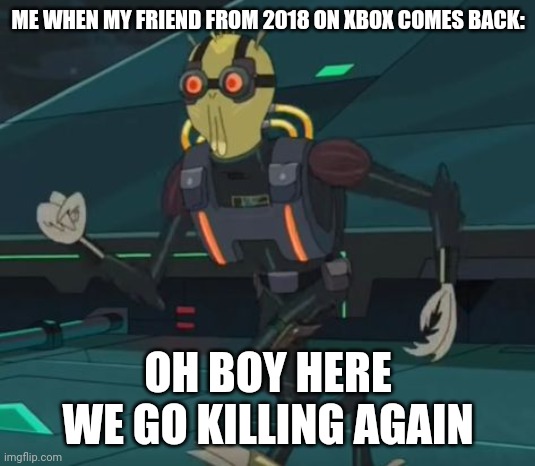 oh boy here i go killing again | ME WHEN MY FRIEND FROM 2018 ON XBOX COMES BACK:; OH BOY HERE WE GO KILLING AGAIN | image tagged in oh boy here i go killing again | made w/ Imgflip meme maker