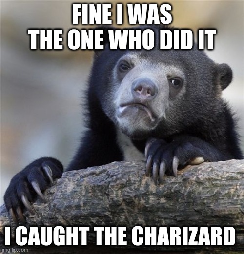 Confession Bear | FINE I WAS THE ONE WHO DID IT; I CAUGHT THE CHARIZARD | image tagged in memes,confession bear | made w/ Imgflip meme maker