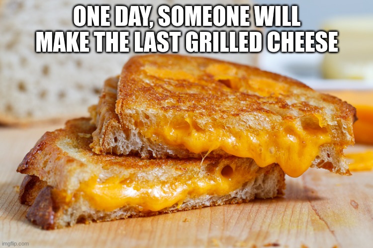 I leave you with this sad note | ONE DAY, SOMEONE WILL MAKE THE LAST GRILLED CHEESE | image tagged in grilled cheese just bc,grilled cheese | made w/ Imgflip meme maker