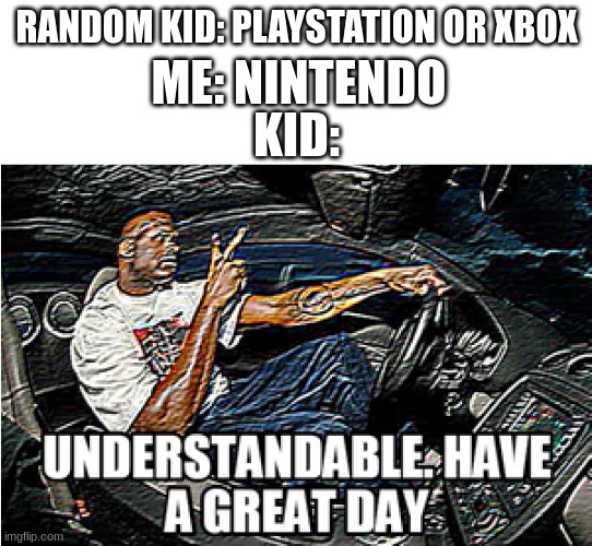 UNDERSTANDABLE, HAVE A GREAT DAY | RANDOM KID: PLAYSTATION OR XBOX; ME: NINTENDO; KID: | image tagged in understandable have a great day | made w/ Imgflip meme maker