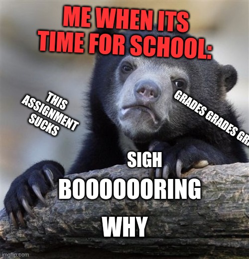 Confession Bear |  ME WHEN ITS TIME FOR SCHOOL:; THIS ASSIGNMENT SUCKS; GRADES GRADES GRADES; SIGH; BOOOOOORING; WHY | image tagged in memes,confession bear | made w/ Imgflip meme maker