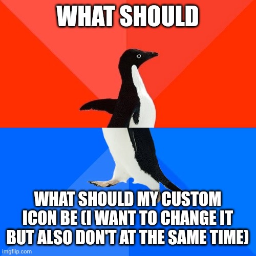 Socially Awesome Awkward Penguin | WHAT SHOULD; WHAT SHOULD MY CUSTOM ICON BE (I WANT TO CHANGE IT BUT ALSO DON'T AT THE SAME TIME) | image tagged in memes,socially awesome awkward penguin | made w/ Imgflip meme maker