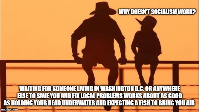 Cowboy wisdom, socialism will always fail | WHY DOESN'T SOCIALISM WORK? WAITING FOR SOMEONE LIVING IN WASHINGTON D.C. OR ANYWHERE ELSE TO SAVE YOU AND FIX LOCAL PROBLEMS WORKS ABOUT AS GOOD AS HOLDING YOUR HEAD UNDERWATER AND EXPECTING A FISH TO BRING YOU AIR | image tagged in cowboy father and son,cowboy wisdom,head underwater,no air for you,socialism is evil,help yourself | made w/ Imgflip meme maker