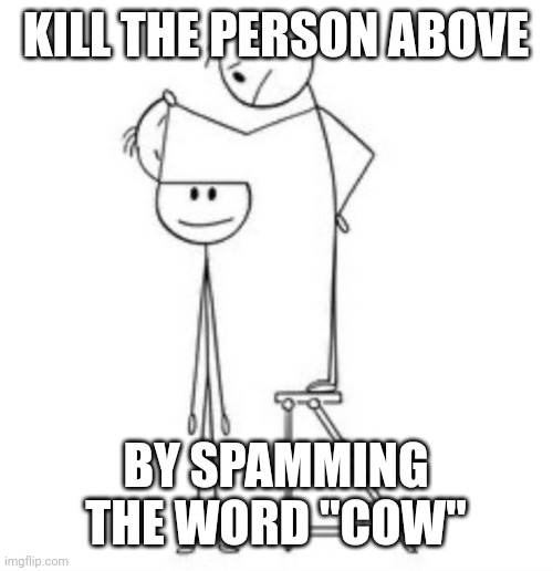 No brain | KILL THE PERSON ABOVE; BY SPAMMING THE WORD "COW" | image tagged in no brain | made w/ Imgflip meme maker