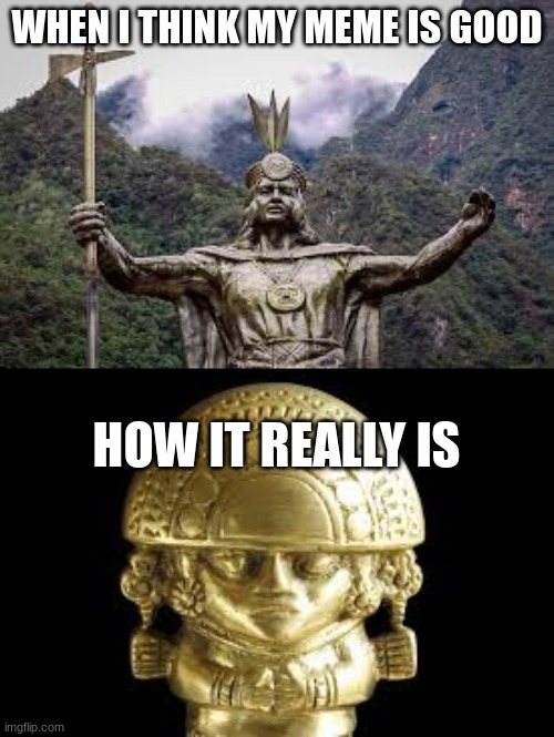 inca meme | WHEN I THINK MY MEME IS GOOD; HOW IT REALLY IS | image tagged in funny | made w/ Imgflip meme maker