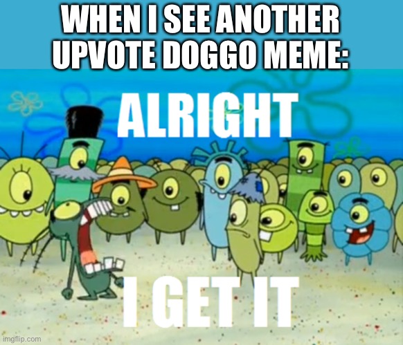 bruh ._. | WHEN I SEE ANOTHER UPVOTE DOGGO MEME: | image tagged in alright i get it | made w/ Imgflip meme maker