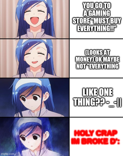 Happiness to despair |  YOU GO TO A GAMING STORE "MUST BUY EVERYTHING!!"; (LOOKS AT MONEY) OK MAYBE NOT "EVERYTHING; LIKE ONE THING?? -_-||; HOLY CRAP IM BROKE D': | image tagged in happiness to despair | made w/ Imgflip meme maker