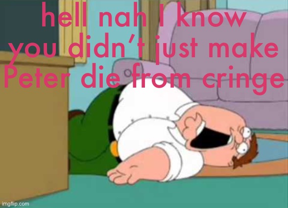 Dead Peter Griffin | hell nah I know you didn’t just make Peter die from cringe | image tagged in dead peter griffin | made w/ Imgflip meme maker