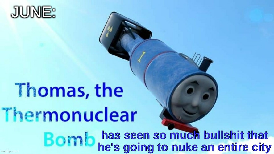 thomas the thermonuclear bomb | has seen so much bullshit that he's going to nuke an entire city JUNE: | image tagged in thomas the thermonuclear bomb | made w/ Imgflip meme maker