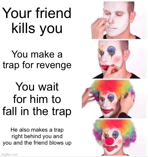 Clown Applying Makeup Meme | Your friend kills you; You make a trap for revenge; You wait for him to fall in the trap; He also makes a trap right behind you and you and the friend blows up | image tagged in memes,clown applying makeup | made w/ Imgflip meme maker