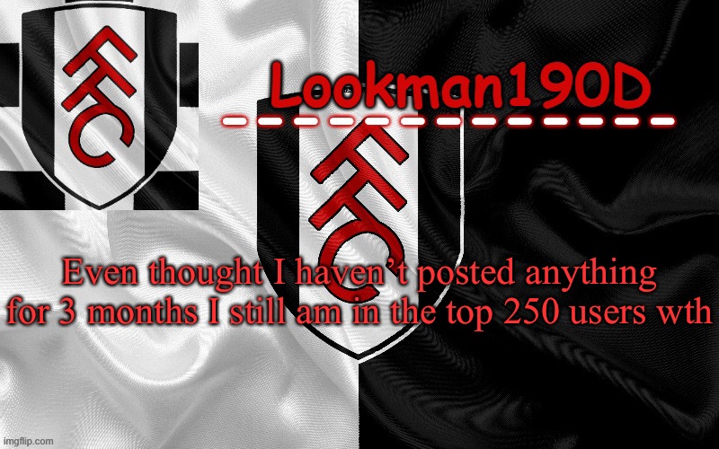 On a side note, probably most 250 are inactive anyways | Even thought I haven’t posted anything for 3 months I still am in the top 250 users wth | image tagged in lookman190d template made by unoreverse_official | made w/ Imgflip meme maker