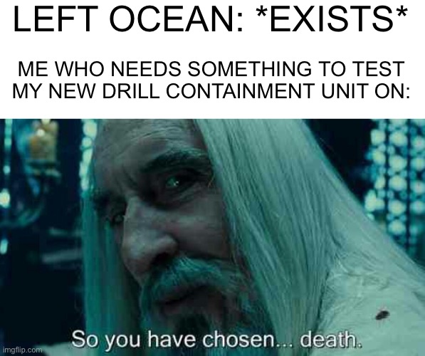 I’m not even joking, i seriously dug straight to hell and drained the entire ocean on that side (it wasn’t that bad since it was | LEFT OCEAN: *EXISTS*; ME WHO NEEDS SOMETHING TO TEST MY NEW DRILL CONTAINMENT UNIT ON: | image tagged in so you have chosen death | made w/ Imgflip meme maker