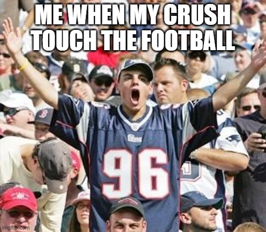 crush on football | ME WHEN MY CRUSH
TOUCH THE FOOTBALL | image tagged in sports fans | made w/ Imgflip meme maker