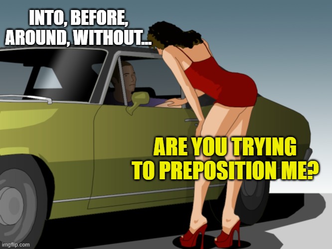 50 dollar anything you want | INTO, BEFORE, AROUND, WITHOUT... ARE YOU TRYING TO PREPOSITION ME? | image tagged in 50 dollar anything you want | made w/ Imgflip meme maker