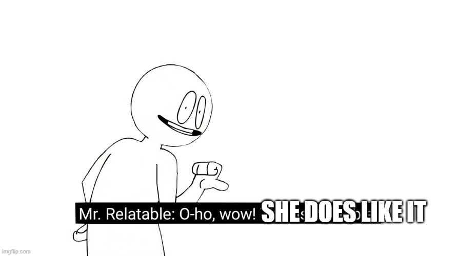 Wow! that is Relatable | SHE DOES LIKE IT | image tagged in wow that is relatable | made w/ Imgflip meme maker