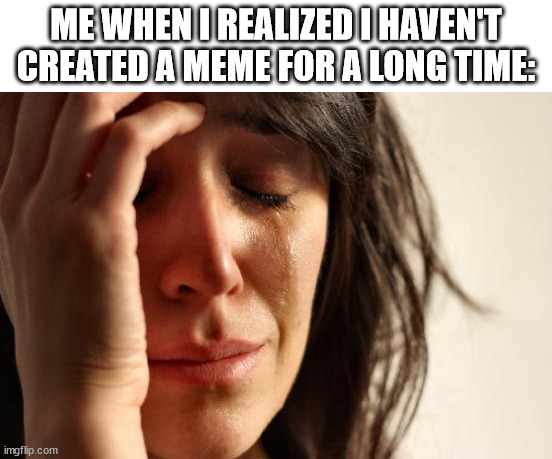 How it feels to not post a meme for a long time |  ME WHEN I REALIZED I HAVEN'T CREATED A MEME FOR A LONG TIME: | image tagged in memes,first world problems | made w/ Imgflip meme maker