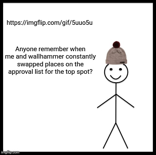 This aged well | https://imgflip.com/gif/5uuo5u; Anyone remember when me and wallhammer constantly swapped places on the approval list for the top spot? | image tagged in memes,be like bill | made w/ Imgflip meme maker