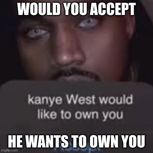 accept | WOULD YOU ACCEPT; HE WANTS TO OWN YOU | image tagged in kanye west | made w/ Imgflip meme maker