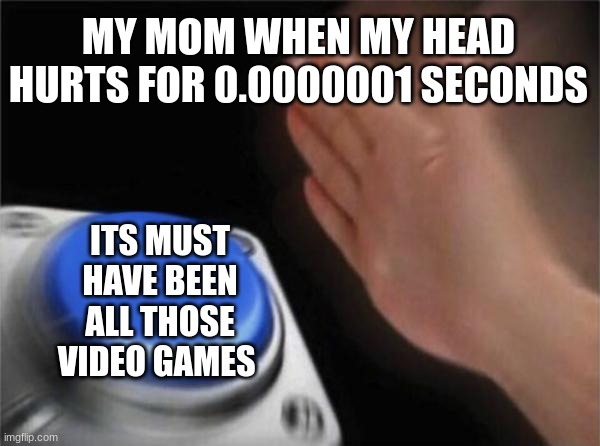 true story | MY MOM WHEN MY HEAD HURTS FOR 0.0000001 SECONDS; ITS MUST HAVE BEEN ALL THOSE VIDEO GAMES | image tagged in memes,blank nut button | made w/ Imgflip meme maker