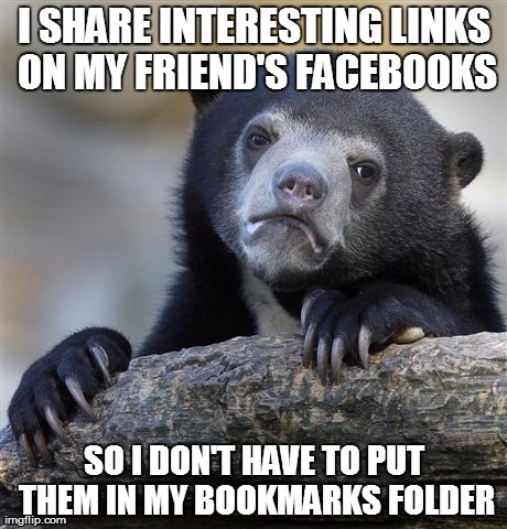 Confession Bear Meme | I SHARE INTERESTING LINKS ON MY FRIEND'S FACEBOOKS SO I DON'T HAVE TO PUT THEM IN MY BOOKMARKS FOLDER | image tagged in memes,confession bear | made w/ Imgflip meme maker
