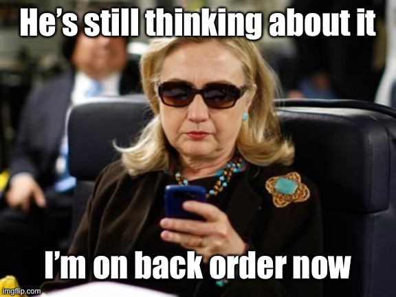 Hillary Clinton Cellphone Meme | He’s still thinking about it I’m on back order now | image tagged in memes,hillary clinton cellphone | made w/ Imgflip meme maker