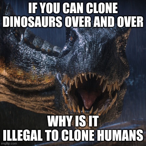 indoraptor #upvoted | IF YOU CAN CLONE DINOSAURS OVER AND OVER; WHY IS IT ILLEGAL TO CLONE HUMANS | image tagged in dino,upvotes | made w/ Imgflip meme maker