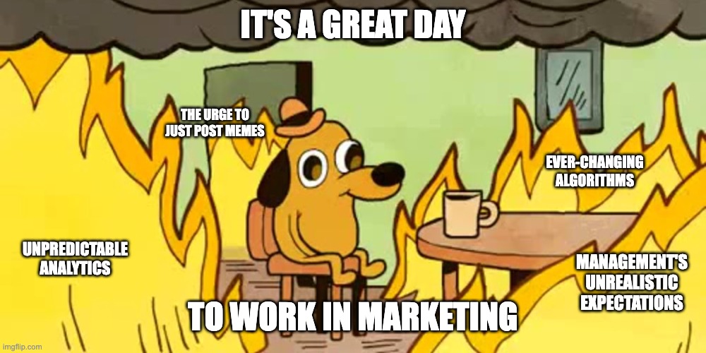 Great day in marketing |  IT'S A GREAT DAY; THE URGE TO JUST POST MEMES; EVER-CHANGING ALGORITHMS; UNPREDICTABLE ANALYTICS; MANAGEMENT'S UNREALISTIC EXPECTATIONS; TO WORK IN MARKETING | image tagged in dog on fire | made w/ Imgflip meme maker