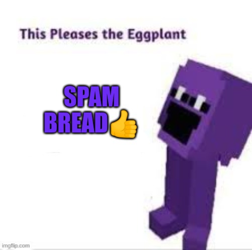 This pleases the eggplant | SPAM BREAD👍 | image tagged in this pleases the eggplant | made w/ Imgflip meme maker