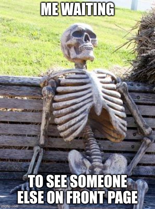 same two or three people most of the time | ME WAITING; TO SEE SOMEONE ELSE ON FRONT PAGE | image tagged in memes,waiting skeleton | made w/ Imgflip meme maker