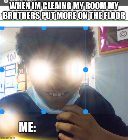 dont watch jellybean | WHEN IM CLEAING MY ROOM MY BROTHERS PUT MORE ON THE FLOOR; ME: | image tagged in dont watch jellybean | made w/ Imgflip meme maker