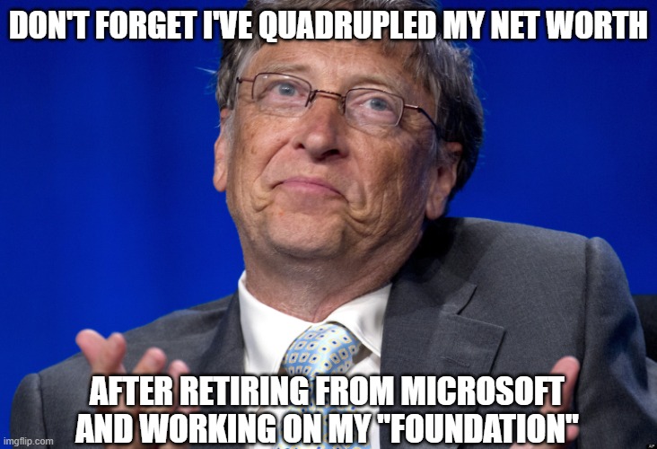 Bill Gates | DON'T FORGET I'VE QUADRUPLED MY NET WORTH AFTER RETIRING FROM MICROSOFT AND WORKING ON MY "FOUNDATION" | image tagged in bill gates | made w/ Imgflip meme maker