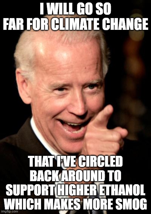 Smilin Biden | I WILL GO SO FAR FOR CLIMATE CHANGE; THAT I'VE CIRCLED BACK AROUND TO SUPPORT HIGHER ETHANOL WHICH MAKES MORE SMOG | image tagged in memes,smilin biden | made w/ Imgflip meme maker