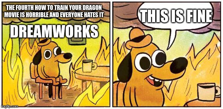 tru | THIS IS FINE; THE FOURTH HOW TO TRAIN YOUR DRAGON MOVIE IS HORRIBLE AND EVERYONE HATES IT; DREAMWORKS | image tagged in this is fine blank | made w/ Imgflip meme maker